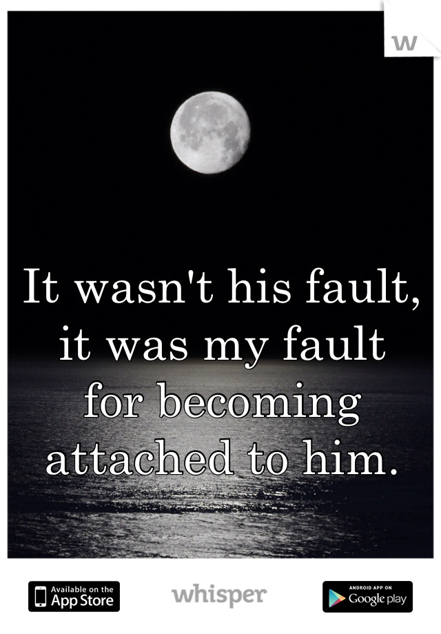 It wasn't his fault, it was my fault 
for becoming attached to him.