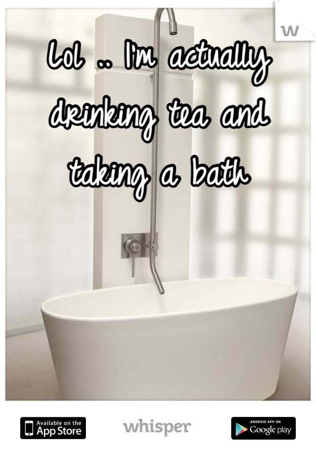 Lol .. I'm actually drinking tea and taking a bath 