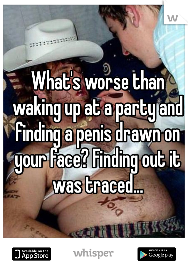 What's worse than waking up at a party and finding a penis drawn on your face? Finding out it was traced... 