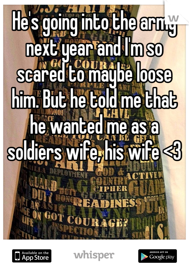 He's going into the army next year and I'm so scared to maybe loose him. But he told me that he wanted me as a soldiers wife, his wife <3