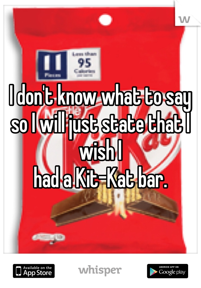 


I don't know what to say so I will just state that I wish I 
had a Kit-Kat bar. 