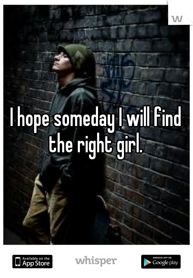 I hope someday I will find the right girl. 