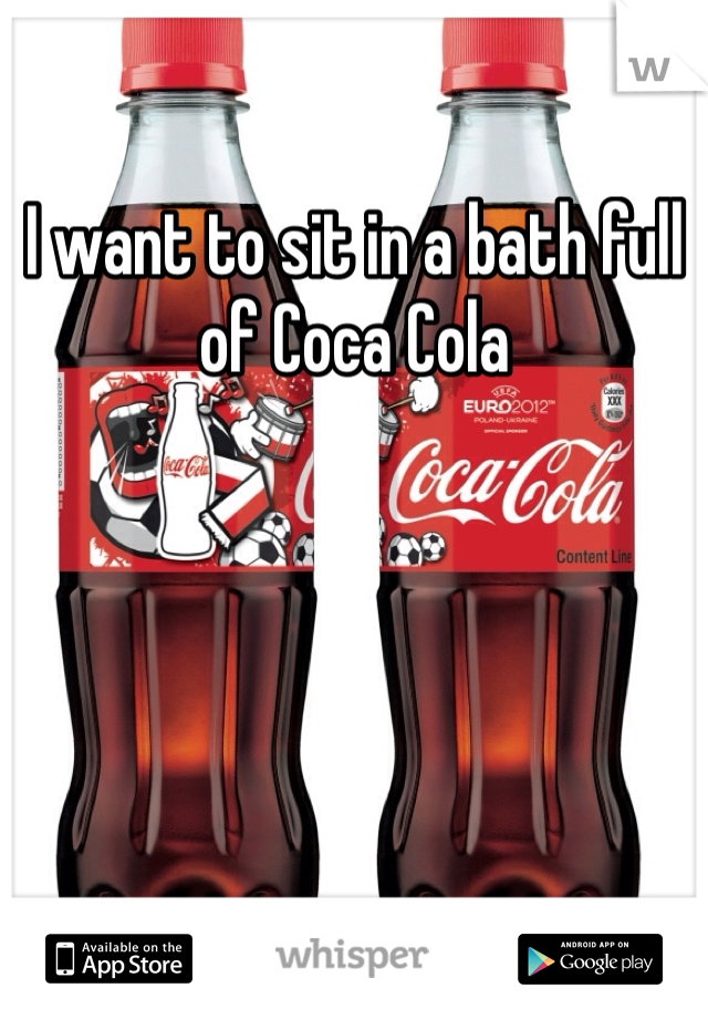 I want to sit in a bath full of Coca Cola