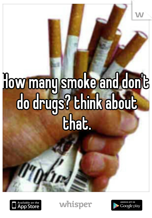 How many smoke and don't do drugs? think about that.