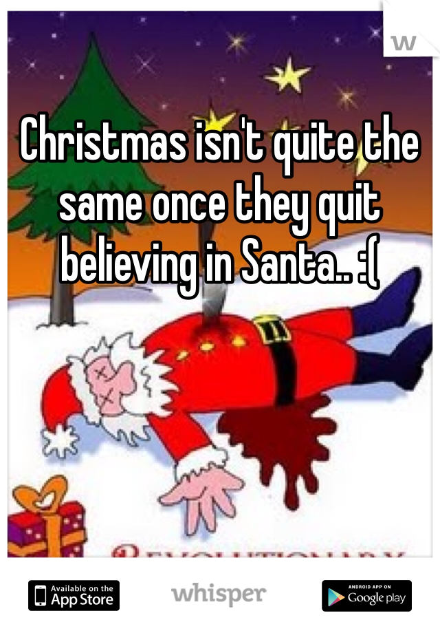 Christmas isn't quite the same once they quit believing in Santa.. :(