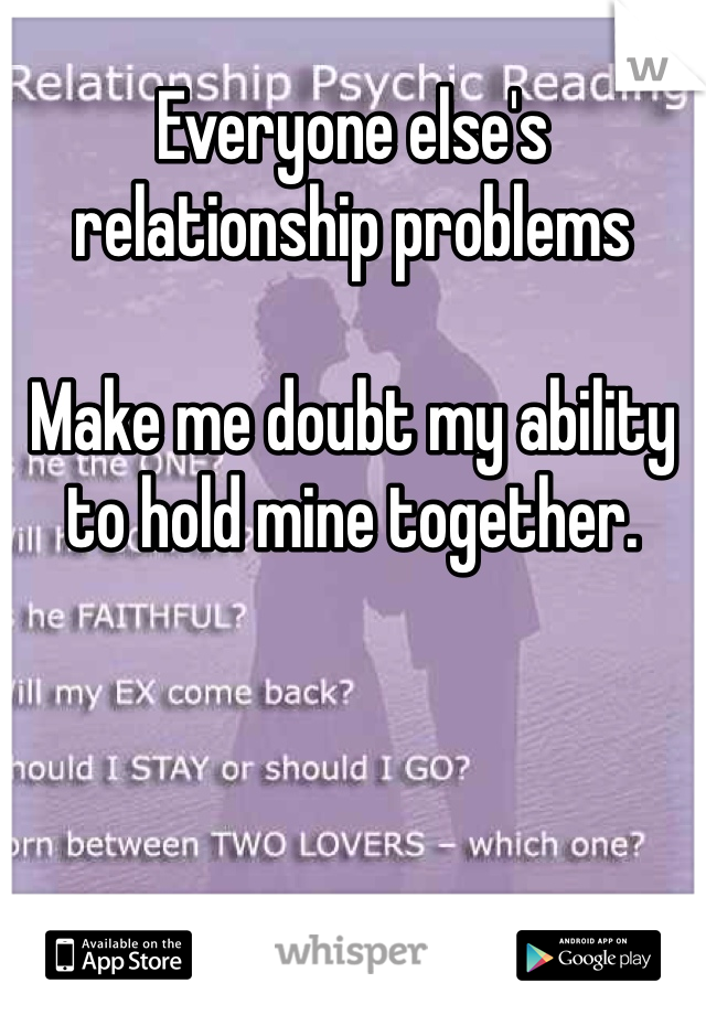 Everyone else's relationship problems 

Make me doubt my ability to hold mine together. 