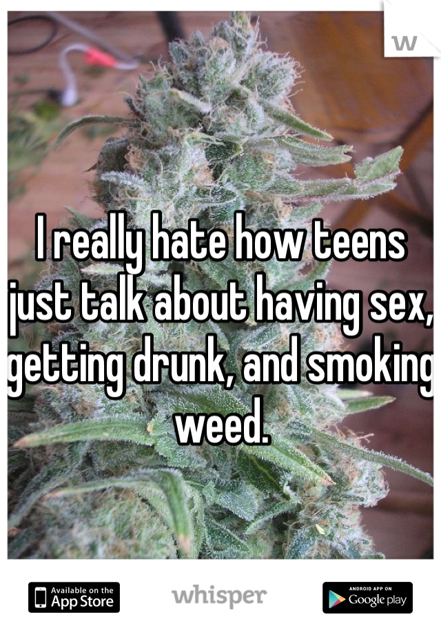 

I really hate how teens just talk about having sex, getting drunk, and smoking weed.
