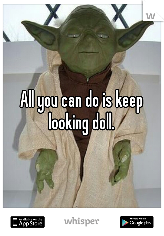 All you can do is keep looking doll. 