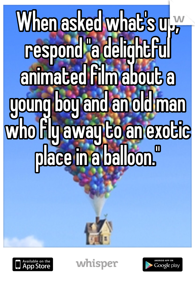 When asked what's up, respond "a delightful animated film about a young boy and an old man who fly away to an exotic place in a balloon."