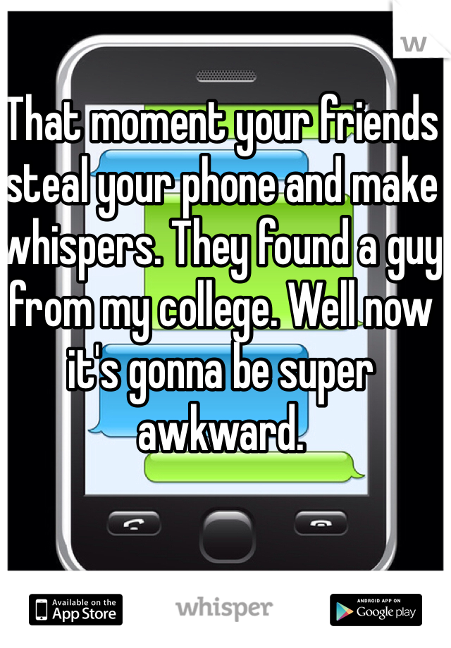 That moment your friends steal your phone and make whispers. They found a guy from my college. Well now it's gonna be super awkward. 