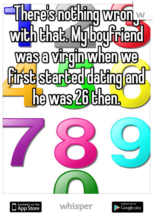 There's nothing wrong with that. My boyfriend was a virgin when we first started dating and he was 26 then.
