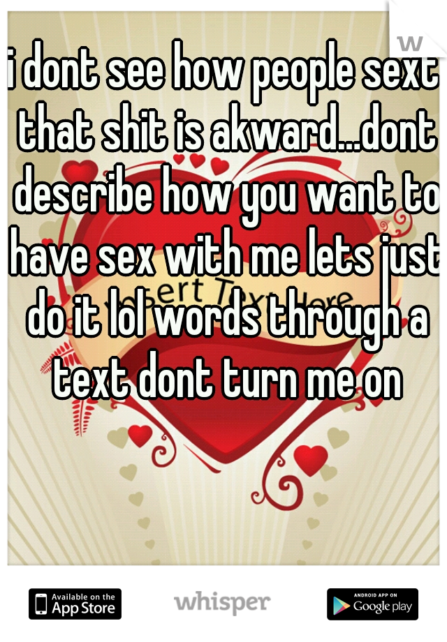 i dont see how people sext that shit is akward…dont describe how you want to have sex with me lets just do it lol words through a text dont turn me on