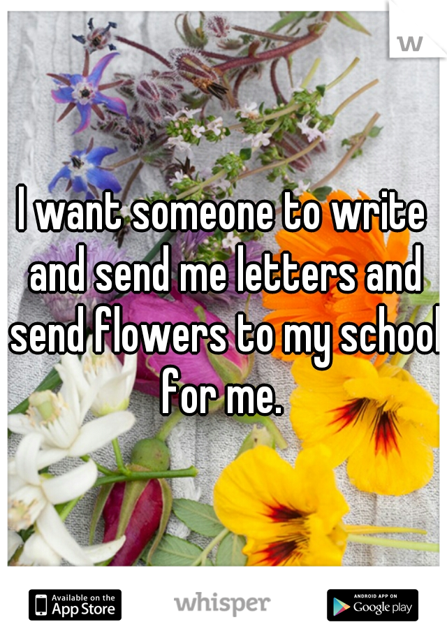 I want someone to write and send me letters and send flowers to my school for me. 
