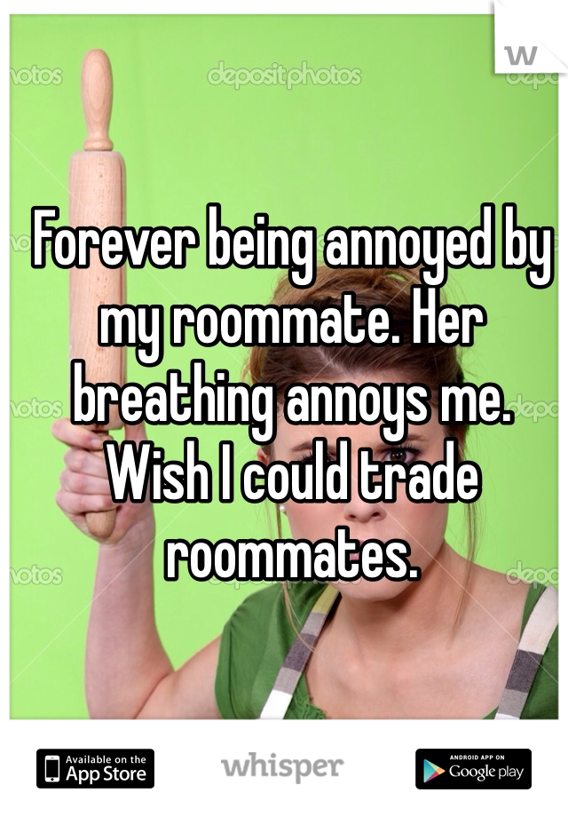 Forever being annoyed by my roommate. Her breathing annoys me. Wish I could trade roommates. 