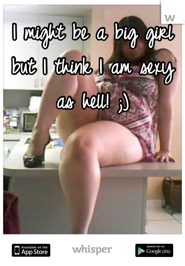 I might be a big girl but I think I am sexy as hell! ;)