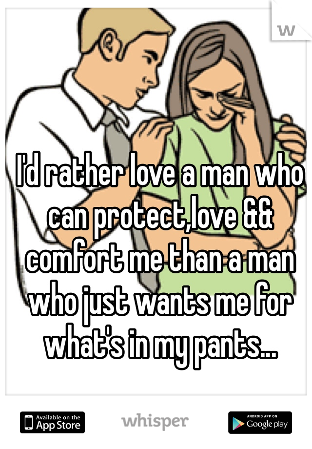 I'd rather love a man who can protect,love && comfort me than a man who just wants me for what's in my pants...