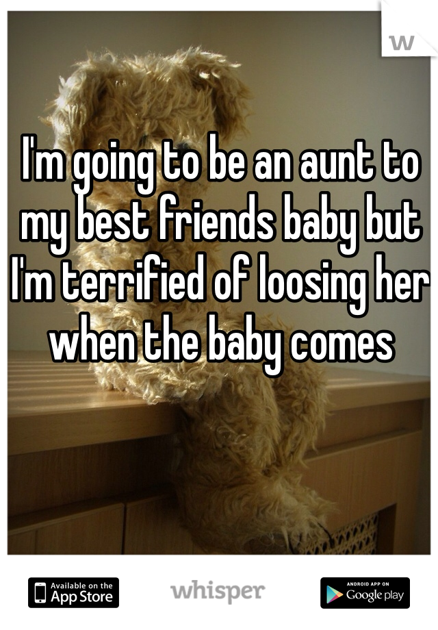 I'm going to be an aunt to my best friends baby but I'm terrified of loosing her when the baby comes