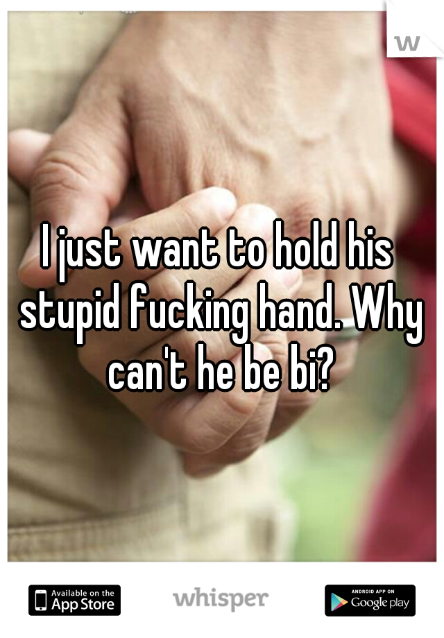 I just want to hold his stupid fucking hand. Why can't he be bi?