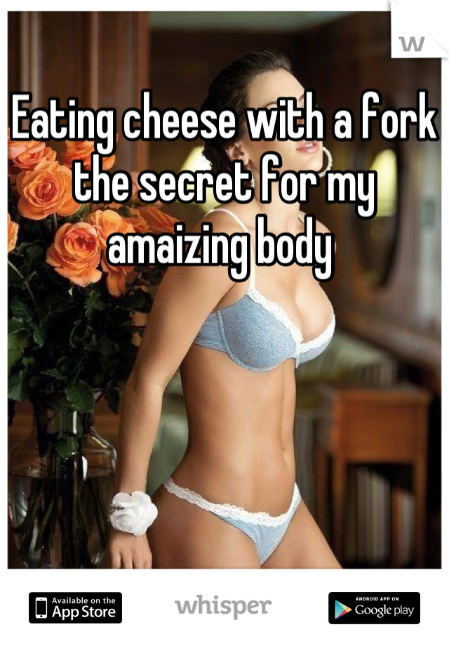 Eating cheese with a fork the secret for my amaizing body 
