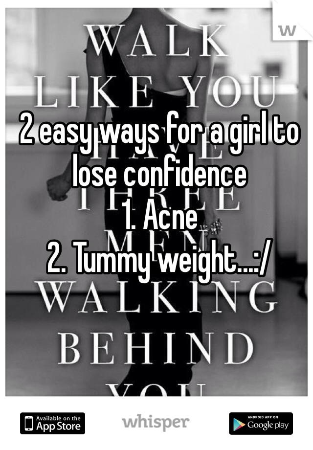 2 easy ways for a girl to lose confidence
1. Acne
2. Tummy weight...:/