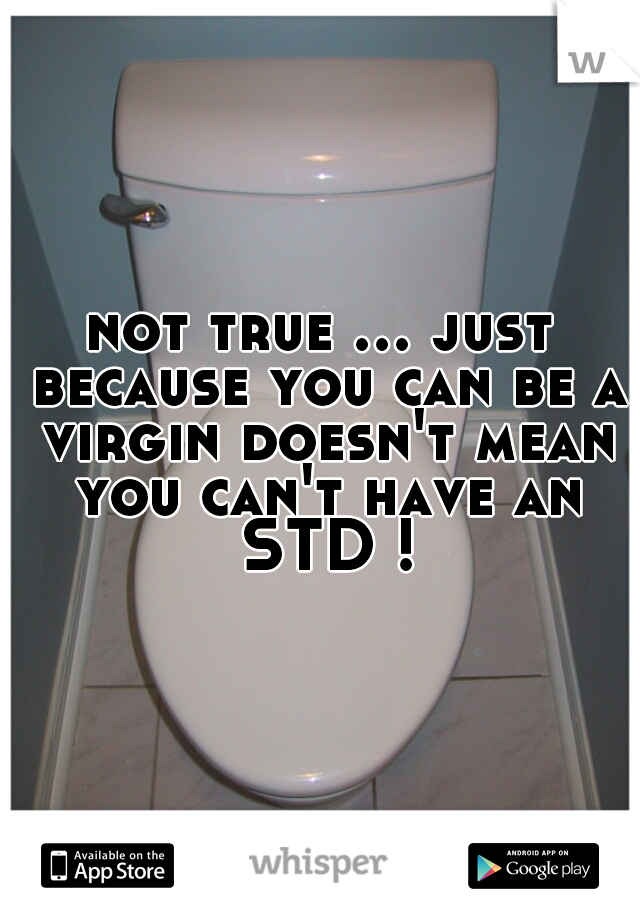 not true ... just because you can be a virgin doesn't mean you can't have an STD !