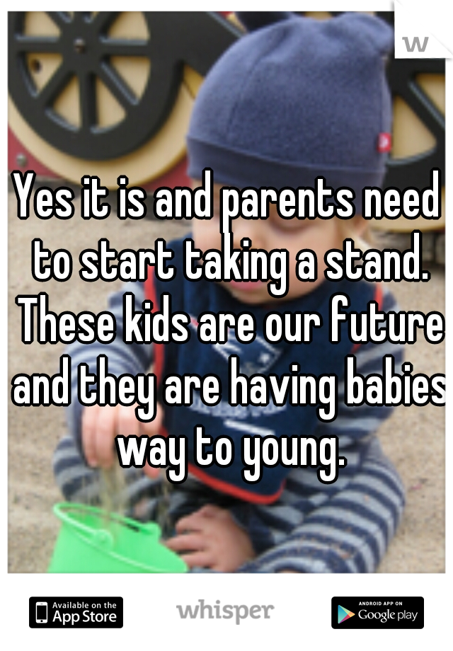 Yes it is and parents need to start taking a stand. These kids are our future and they are having babies way to young.