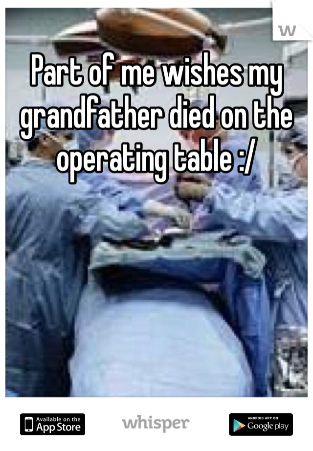 Part of me wishes my grandfather died on the operating table :/