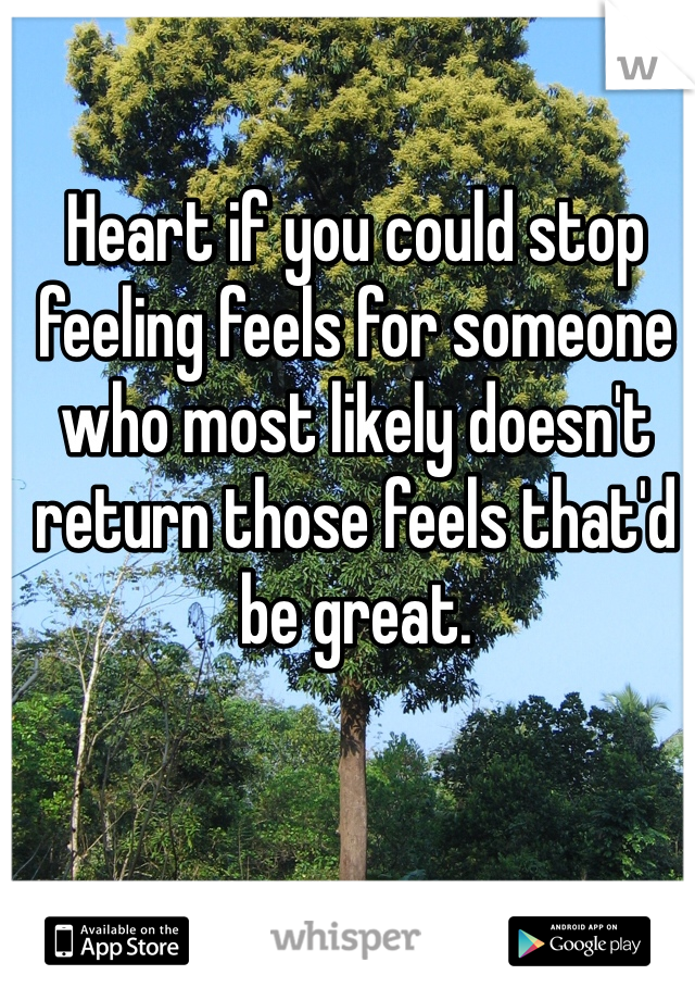 Heart if you could stop feeling feels for someone who most likely doesn't return those feels that'd be great. 