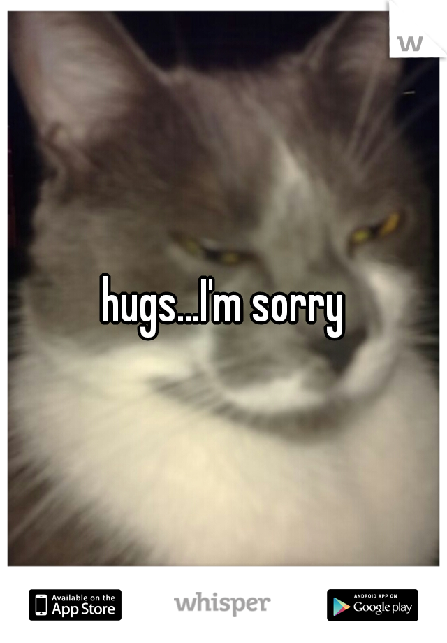 hugs...I'm sorry
