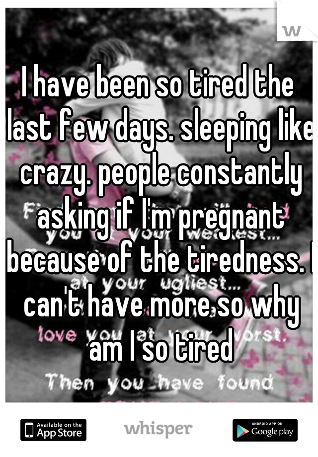I have been so tired the last few days. sleeping like crazy. people constantly asking if I'm pregnant because of the tiredness. I can't have more so why am I so tired