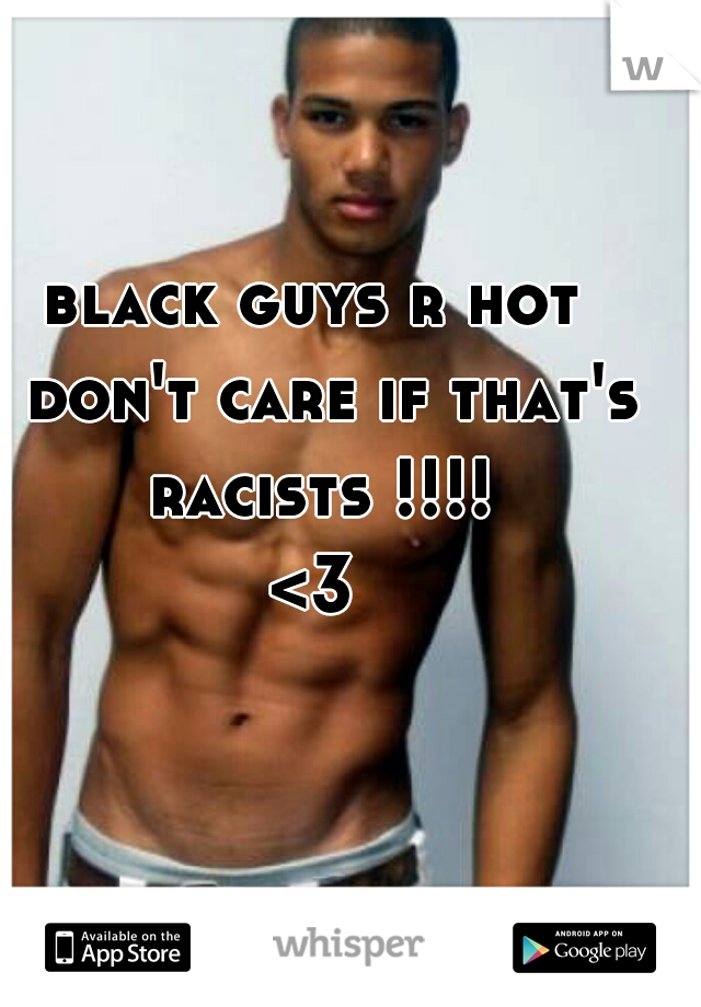 black guys r hot
I don't care if that's racists !!!!
<3