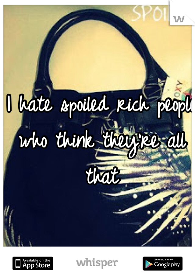 I hate spoiled rich people who think they're all that 