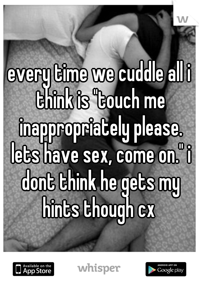 every time we cuddle all i think is "touch me inappropriately please. lets have sex, come on." i dont think he gets my hints though cx 