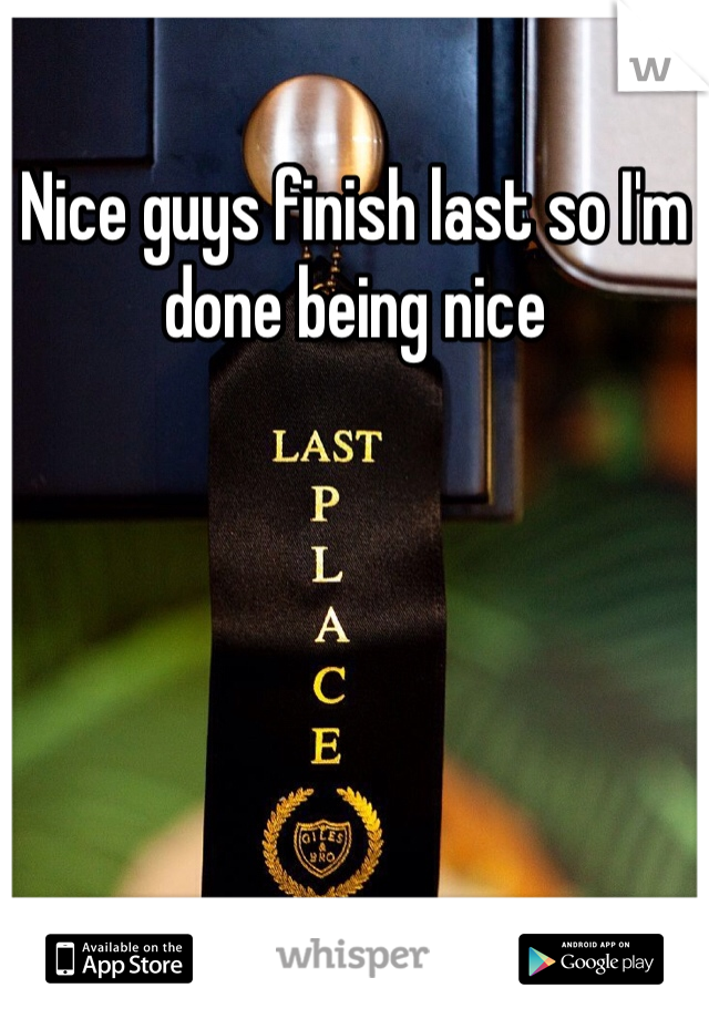 Nice guys finish last so I'm done being nice 