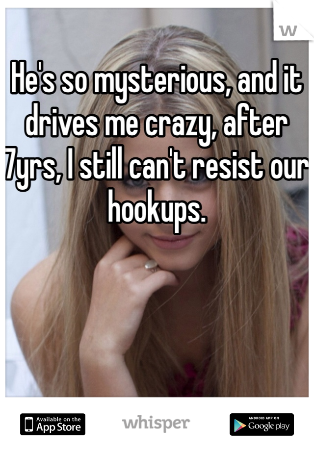 He's so mysterious, and it drives me crazy, after 7yrs, I still can't resist our hookups.