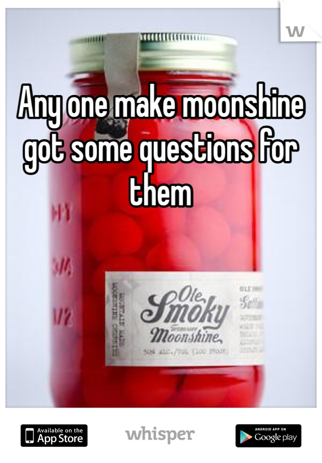Any one make moonshine got some questions for them