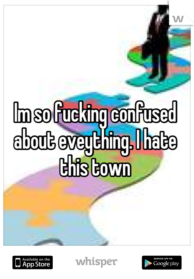 Im so fucking confused about eveything. I hate this town