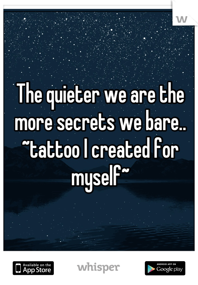 The quieter we are the more secrets we bare..
~tattoo I created for myself~