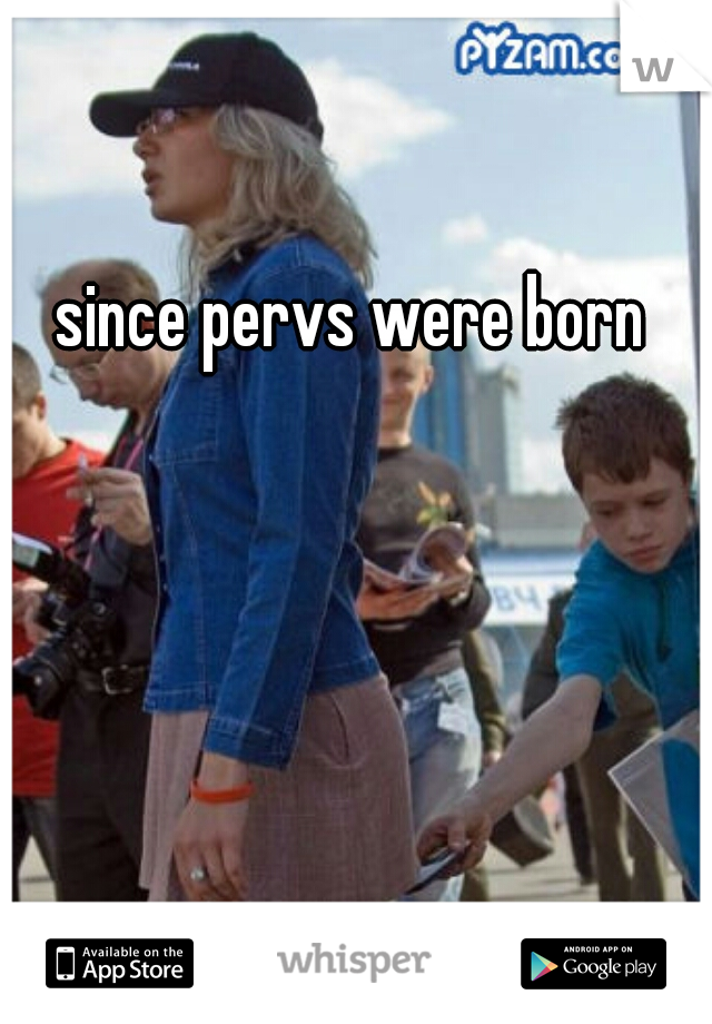 since pervs were born