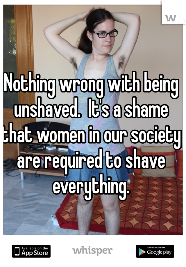 Nothing wrong with being unshaved.  It's a shame that women in our society are required to shave everything.