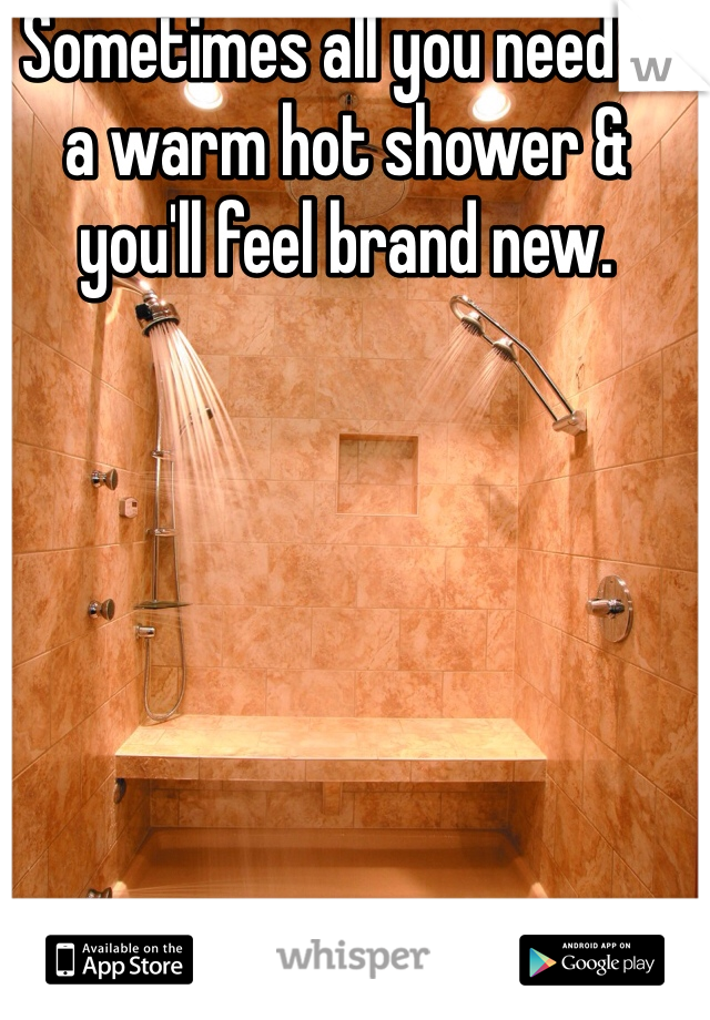 Sometimes all you need is a warm hot shower & you'll feel brand new. 