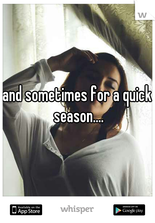 and sometimes for a quick season....