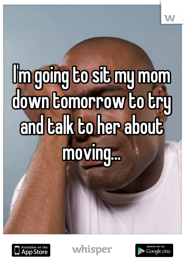 I'm going to sit my mom down tomorrow to try and talk to her about moving...