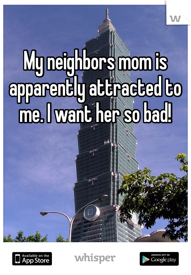 My neighbors mom is apparently attracted to me. I want her so bad!