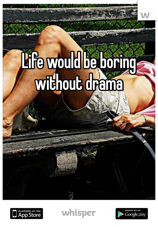 Life would be boring without drama 