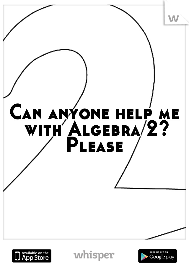 Can anyone help me with Algebra 2? Please 