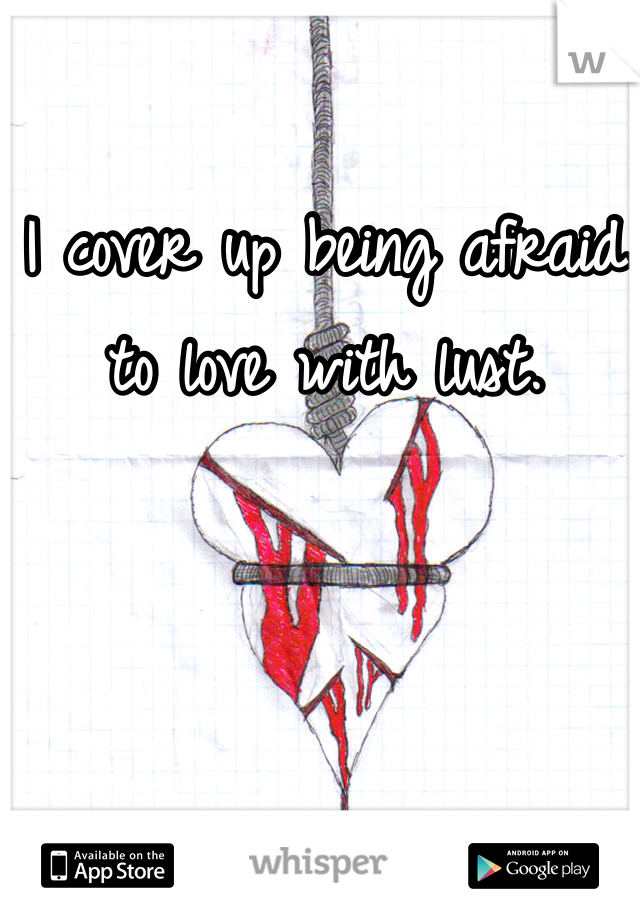 I cover up being afraid to love with lust. 