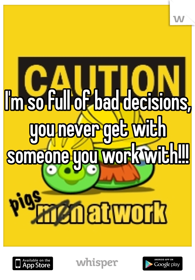 I'm so full of bad decisions, you never get with someone you work with!!!
