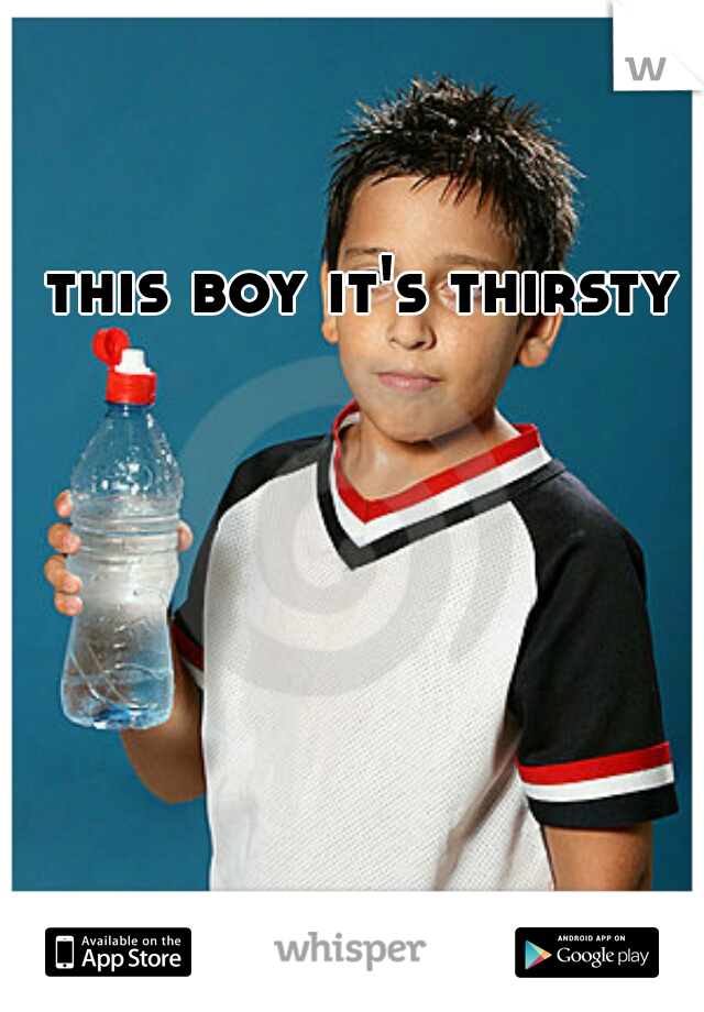 this boy it's thirsty