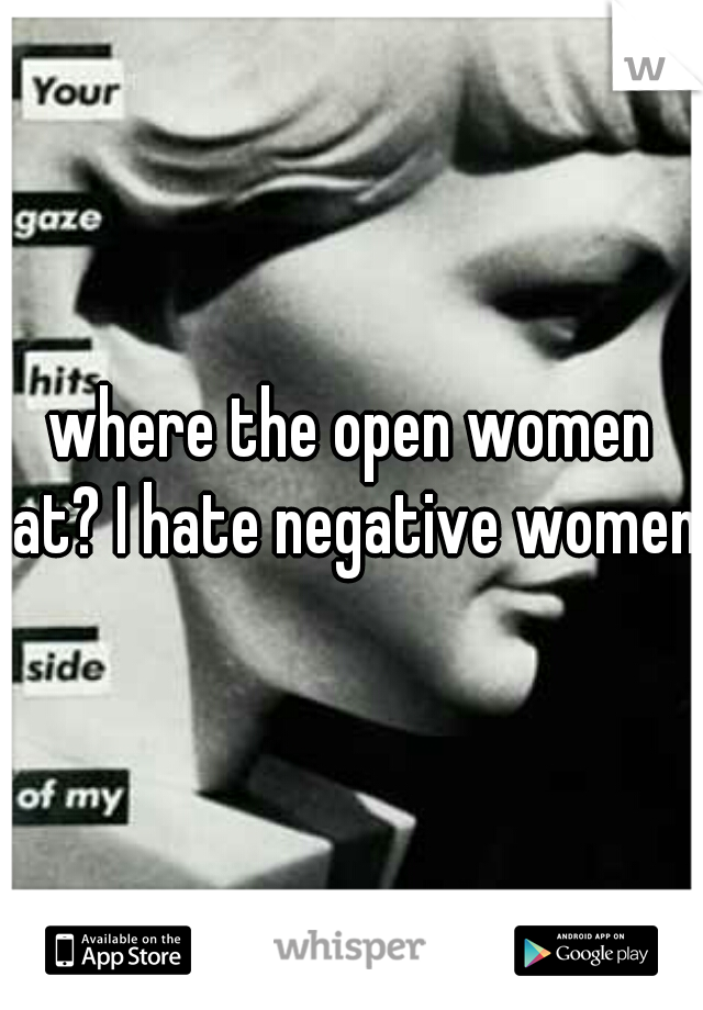 where the open women at? I hate negative women